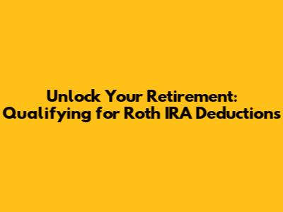 Unlock Your Retirement: Qualifying for Roth IRA Deductions