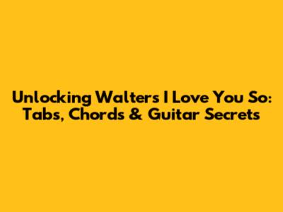 Unlocking 'Walters I Love You So': Tabs, Chords & Guitar Secrets
