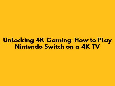 Unlocking 4K Gaming: How to Play Nintendo Switch on a 4K TV