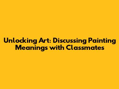Unlocking Art: Discussing Painting Meanings with Classmates