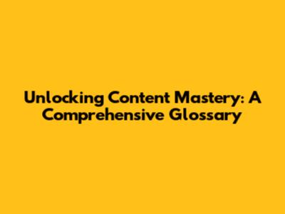 Unlocking Content Mastery: A Comprehensive Glossary