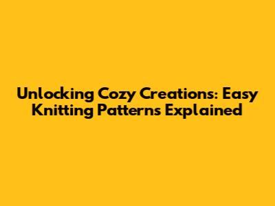 Unlocking Cozy Creations: Easy Knitting Patterns Explained
