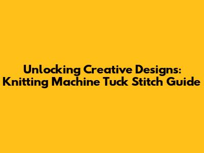 Unlocking Creative Designs: Knitting Machine Tuck Stitch Guide