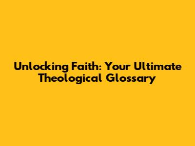 Unlocking Faith: Your Ultimate Theological Glossary