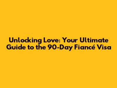 Unlocking Love: Your Ultimate Guide to the 90-Day Fiancé Visa