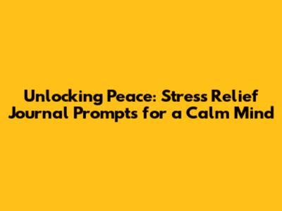 Unlocking Peace: Stress Relief Journal Prompts for a Calm Mind