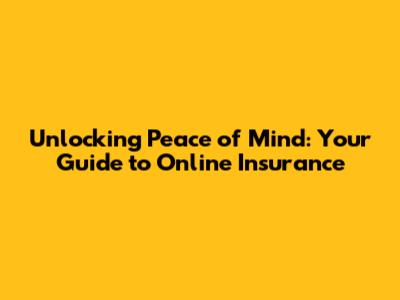 Unlocking Peace of Mind: Your Guide to Online Insurance