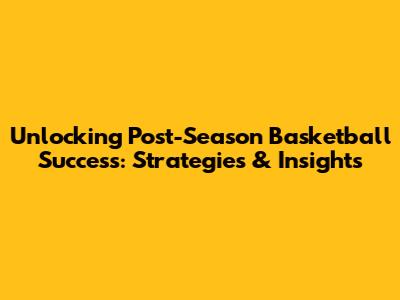 Unlocking Post-Season Basketball Success: Strategies & Insights