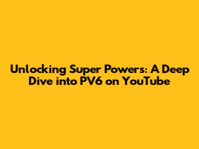 Unlocking Super Powers: A Deep Dive into PV6 on YouTube