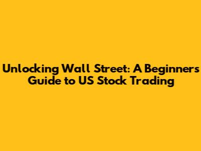 Unlocking Wall Street: A Beginner's Guide to US Stock Trading