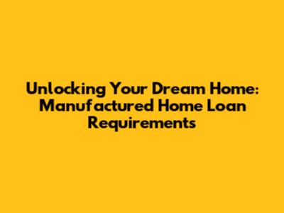 Unlocking Your Dream Home: Manufactured Home Loan Requirements