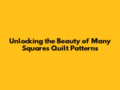 Unlocking the Beauty of Many Squares Quilt Patterns
