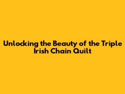 Unlocking the Beauty of the Triple Irish Chain Quilt