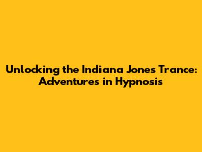 Unlocking the Indiana Jones Trance: Adventures in Hypnosis