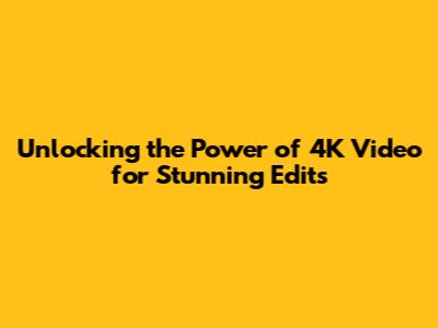 Unlocking the Power of 4K Video for Stunning Edits