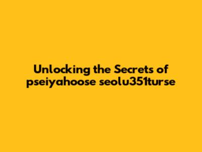 Unlocking the Secrets of pseiyahoose seolu351turse