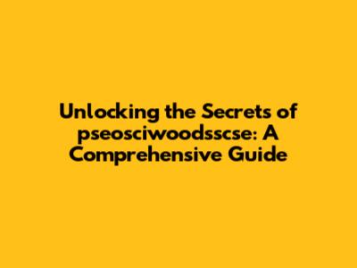 Unlocking the Secrets of pseosciwoodsscse: A Comprehensive Guide