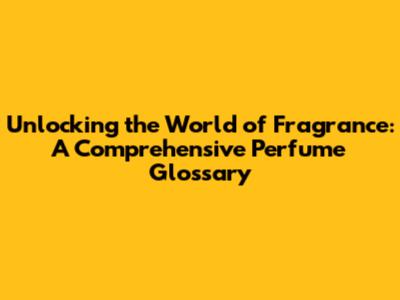 Unlocking the World of Fragrance: A Comprehensive Perfume Glossary