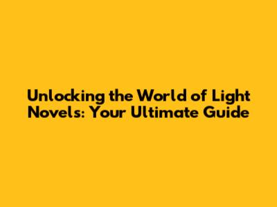 Unlocking the World of Light Novels: Your Ultimate Guide