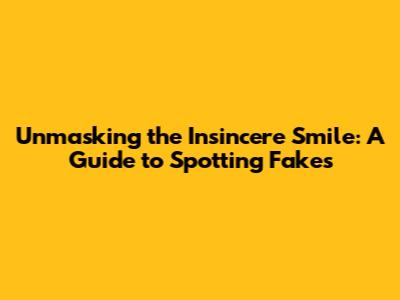 Unmasking the Insincere Smile: A Guide to Spotting Fakes