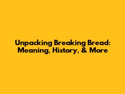 Unpacking 'Breaking Bread': Meaning, History, & More