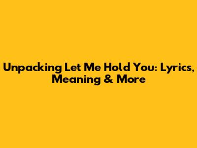 Unpacking 'Let Me Hold You': Lyrics, Meaning & More