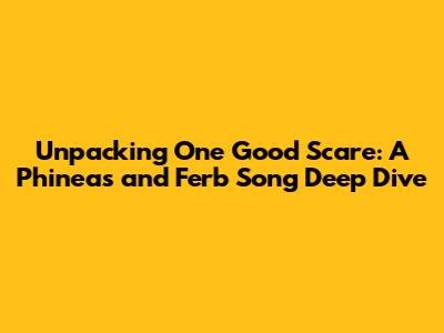 Unpacking 'One Good Scare': A Phineas and Ferb Song Deep Dive