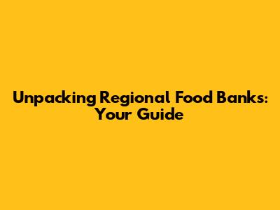 Unpacking Regional Food Banks: Your Guide