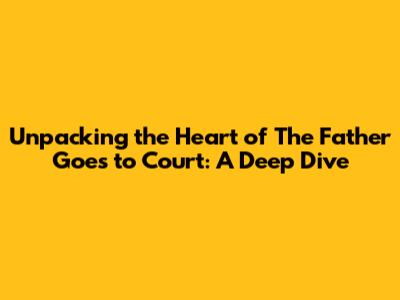 Unpacking the Heart of 'The Father Goes to Court': A Deep Dive