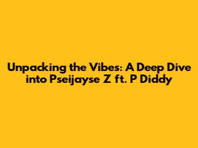 Unpacking the Vibes: A Deep Dive into Pseijayse Z ft. P Diddy