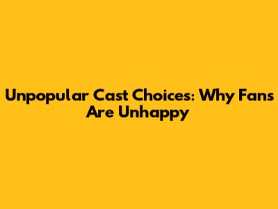 Unpopular Cast Choices: Why Fans Are Unhappy