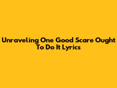 Unraveling 'One Good Scare Ought To Do It' Lyrics