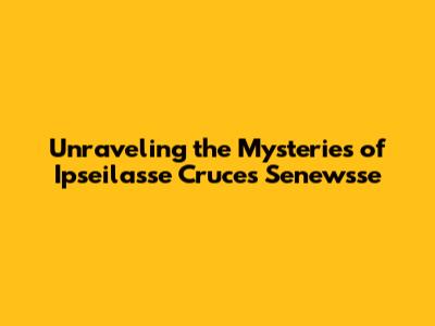 Unraveling the Mysteries of Ipseilasse Cruces Senewsse