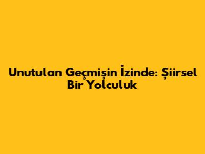 Unutulan Geçmişin İzinde: Şiirsel Bir Yolculuk