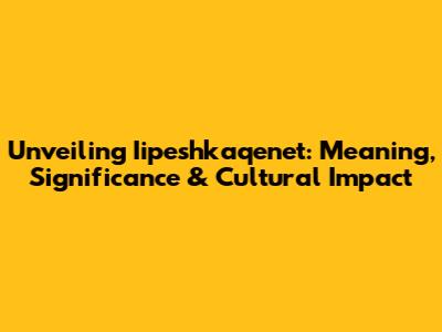 Unveiling 'Iipeshkaqenet': Meaning, Significance & Cultural Impact