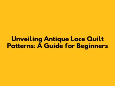 Unveiling Antique Lace Quilt Patterns: A Guide for Beginners