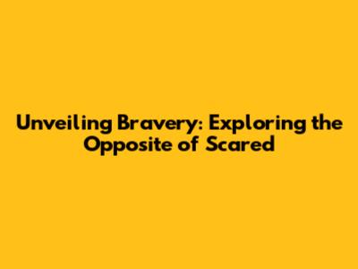 Unveiling Bravery: Exploring the Opposite of Scared