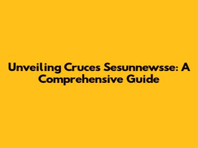 Unveiling Cruces Sesunnewsse: A Comprehensive Guide