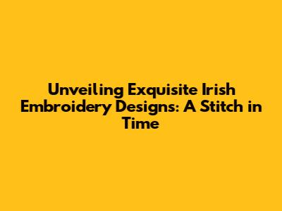 Unveiling Exquisite Irish Embroidery Designs: A Stitch in Time
