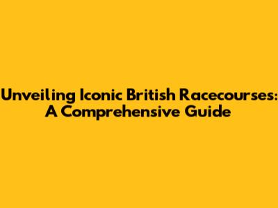 Unveiling Iconic British Racecourses: A Comprehensive Guide