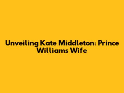 Unveiling Kate Middleton: Prince William's Wife