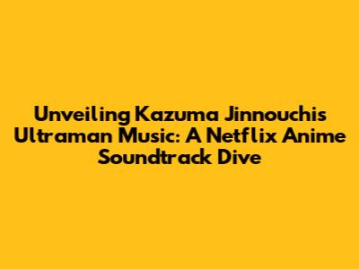 Unveiling Kazuma Jinnouchi's Ultraman Music: A Netflix Anime Soundtrack Dive