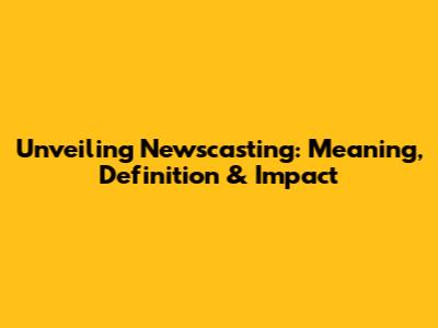 Unveiling Newscasting: Meaning, Definition & Impact