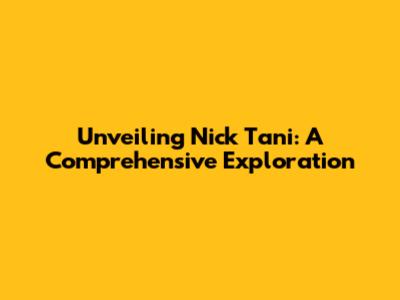 Unveiling Nick Tani: A Comprehensive Exploration