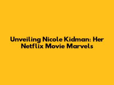Unveiling Nicole Kidman: Her Netflix Movie Marvels