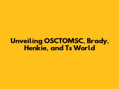 Unveiling OSCTOMSC, Brady, Henkie, and T's World