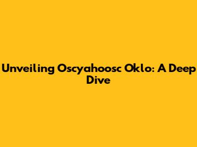 Unveiling Oscyahoosc Oklo: A Deep Dive