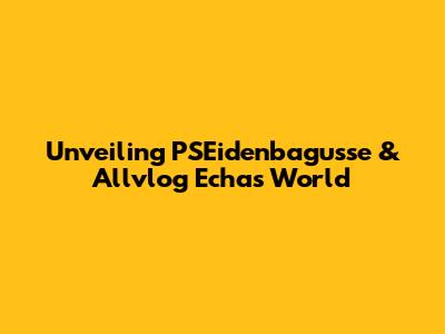 Unveiling PSEidenbagusse & Allvlog Echa's World