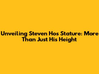 Unveiling Steven Ho's Stature: More Than Just His Height
