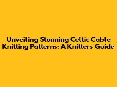 Unveiling Stunning Celtic Cable Knitting Patterns: A Knitter's Guide
